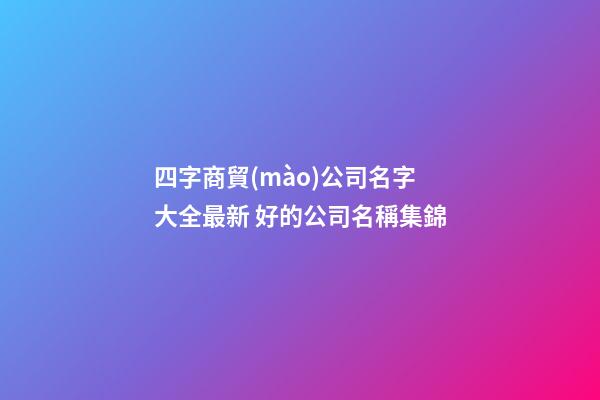 四字商貿(mào)公司名字大全最新 好的公司名稱集錦-第1張-公司起名-玄機(jī)派